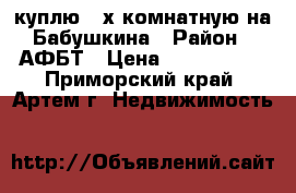 куплю 2-х комнатную на Бабушкина › Район ­ АФБТ › Цена ­ 2 700 000 - Приморский край, Артем г. Недвижимость »    